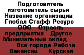 Подготовитель-изготовитель сырья › Название организации ­ Глобал Стафф Ресурс, ООО › Отрасль предприятия ­ Другое › Минимальный оклад ­ 30 000 - Все города Работа » Вакансии   . Курская обл.